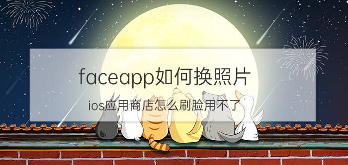 faceapp如何换照片 ios应用商店怎么刷脸用不了？